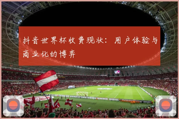 抖音世界杯收费现状：用户体验与商业化的博弈