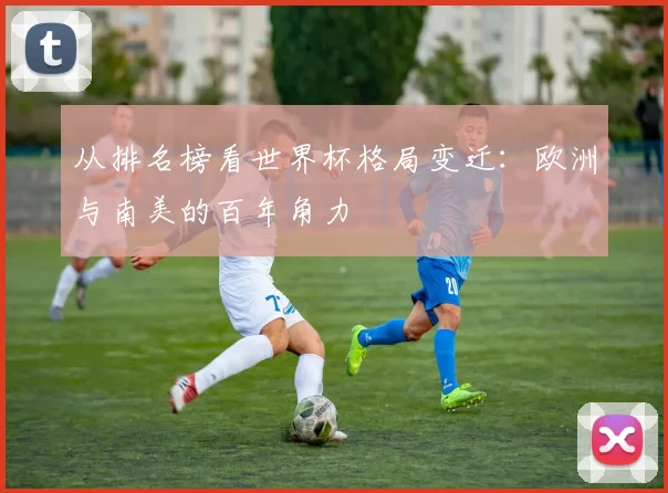 从排名榜看世界杯格局变迁：欧洲与南美的百年角力