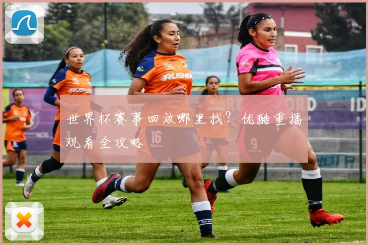 世界杯赛事回放哪里找？优酷重播观看全攻略