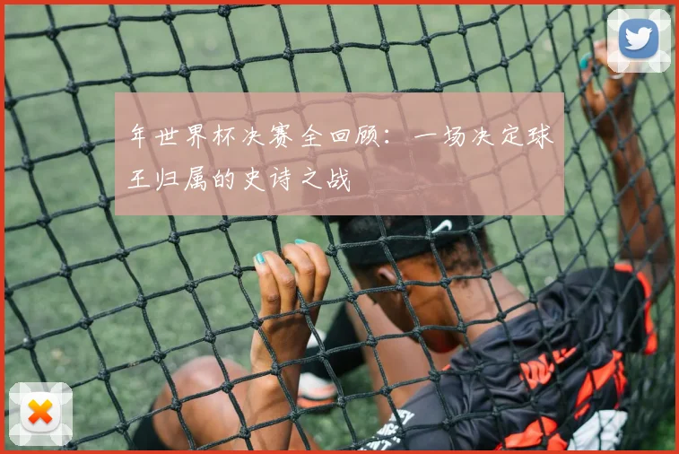 年世界杯决赛全回顾：一场决定球王归属的史诗之战