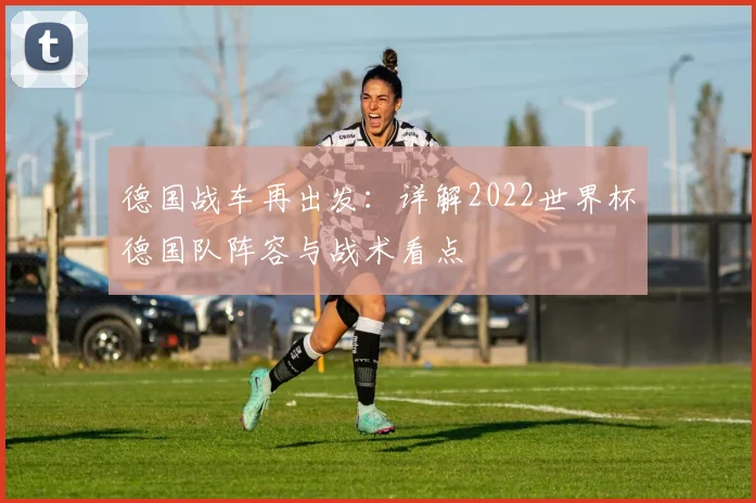 德国战车再出发：详解2022世界杯德国队阵容与战术看点