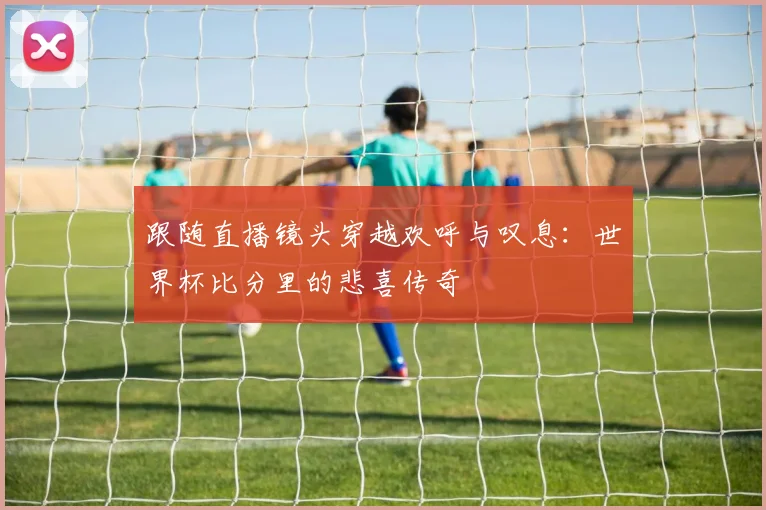跟随直播镜头穿越欢呼与叹息：世界杯比分里的悲喜传奇