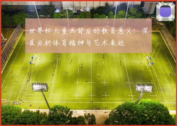 世界杯儿童画背后的教育意义：深度分析体育精神与艺术表达