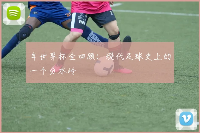 年世界杯全回顾：现代足球史上的一个分水岭