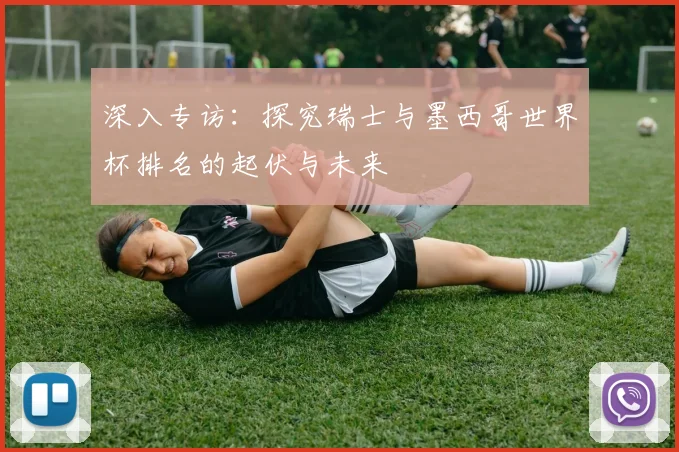 深入专访：探究瑞士与墨西哥世界杯排名的起伏与未来