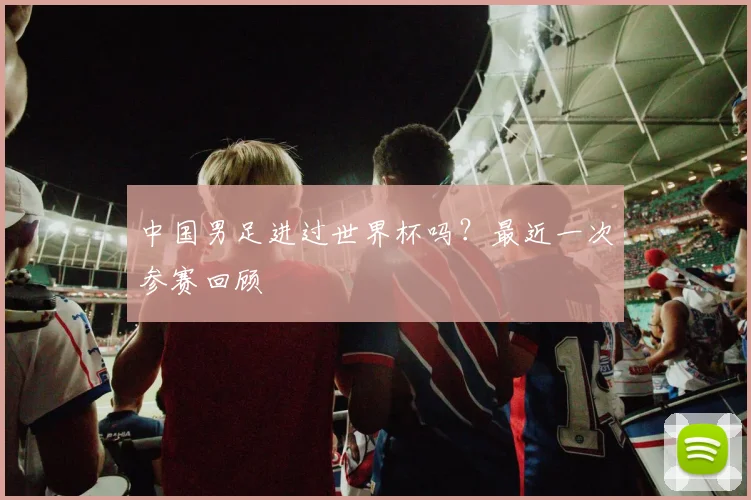 中国男足进过世界杯吗？最近一次参赛回顾