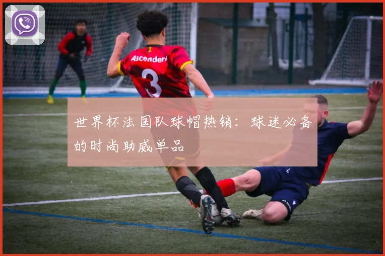 世界杯法国队球帽热销：球迷必备的时尚助威单品