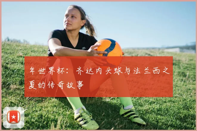 年世界杯：齐达内头球与法兰西之夏的传奇故事