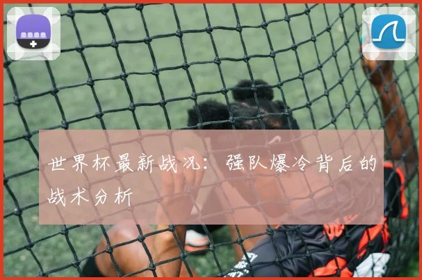 世界杯最新战况：强队爆冷背后的战术分析