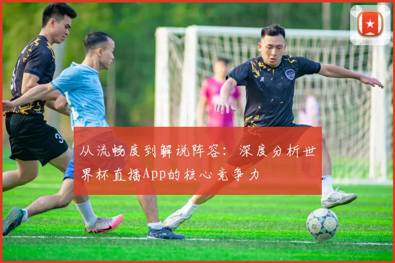 从流畅度到解说阵容：深度分析世界杯直播App的核心竞争力