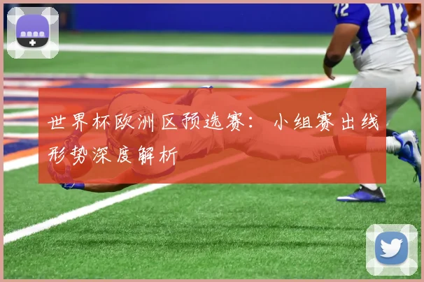 世界杯欧洲区预选赛：小组赛出线形势深度解析