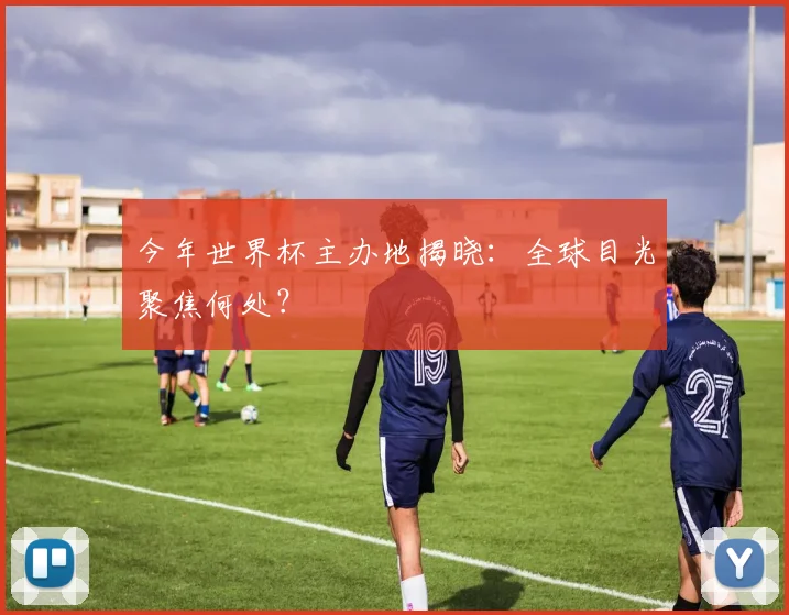 今年世界杯主办地揭晓：全球目光聚焦何处？