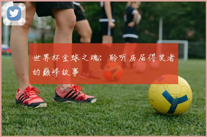世界杯金球之魂:聆听历届得奖者的巅峰故事