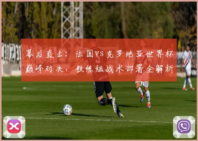 幕后直击:法国vs克罗地亚世界杯巅峰对决,教练组战术部署全解析
