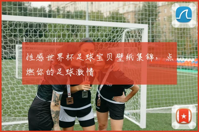 性感世界杯足球宝贝壁纸集锦,点燃你的足球激情