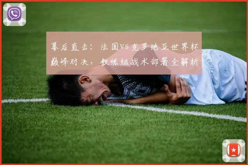 幕后直击:法国vs克罗地亚世界杯巅峰对决,教练组战术部署全解析